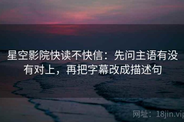 星空影院快读不快信：先问主语有没有对上，再把字幕改成描述句