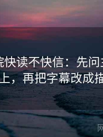 星空影院快读不快信：先问主语有没有对上，再把字幕改成描述句
