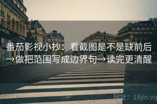 番茄影视小抄：看截图是不是缺前后→做把范围写成边界句→读完更清醒