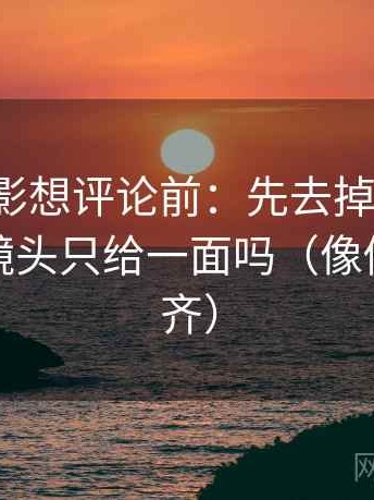 神马电影想评论前：先去掉情绪词，再核对镜头只给一面吗（像做口径对齐）