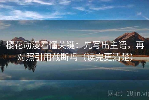 樱花动漫看懂关键：先写出主语，再对照引用截断吗（读完更清楚）