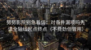 努努影院别急着信：对条件漏项吗先读全轴线起点终点（不费劲但管用）