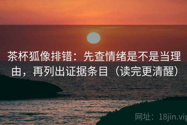 茶杯狐像排错：先查情绪是不是当理由，再列出证据条目（读完更清醒）