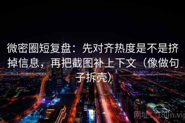微密圈短复盘：先对齐热度是不是挤掉信息，再把截图补上下文（像做句子拆壳）