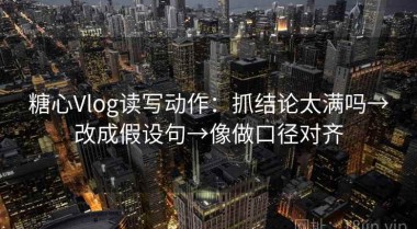 糖心Vlog读写动作：抓结论太满吗→改成假设句→像做口径对齐