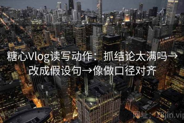 糖心Vlog读写动作：抓结论太满吗→改成假设句→像做口径对齐