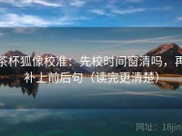 茶杯狐像校准：先校时间窗清吗，再补上前后句（读完更清楚）