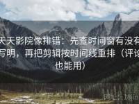 天天影院像排错：先查时间窗有没有写明，再把剪辑按时间线重排（评论也能用）