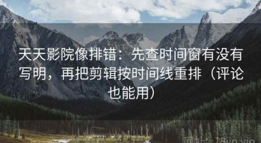 天天影院像排错：先查时间窗有没有写明，再把剪辑按时间线重排（评论也能用）