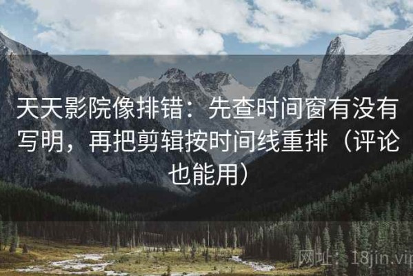 天天影院像排错：先查时间窗有没有写明，再把剪辑按时间线重排（评论也能用）