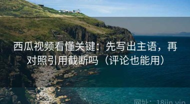 西瓜视频看懂关键：先写出主语，再对照引用截断吗（评论也能用）