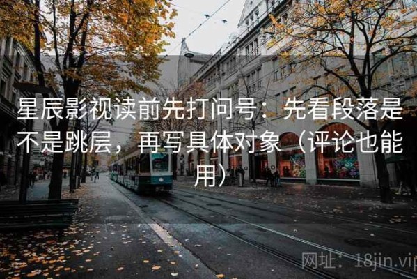 星辰影视读前先打问号：先看段落是不是跳层，再写具体对象（评论也能用）