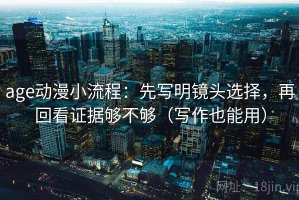 age动漫小流程：先写明镜头选择，再回看证据够不够（写作也能用）