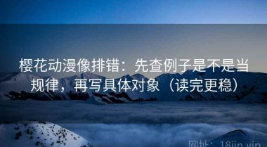 樱花动漫像排错：先查例子是不是当规律，再写具体对象（读完更稳）
