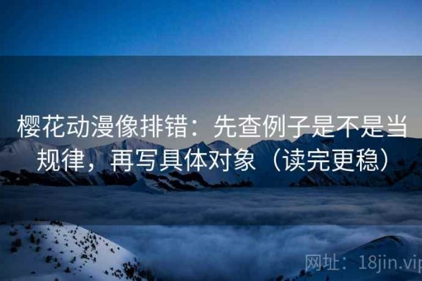 樱花动漫像排错：先查例子是不是当规律，再写具体对象（读完更稳）