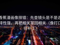 香蕉漫画像排错：先查镜头是不是选择性强，再把相关写回相关（像打口径补丁）