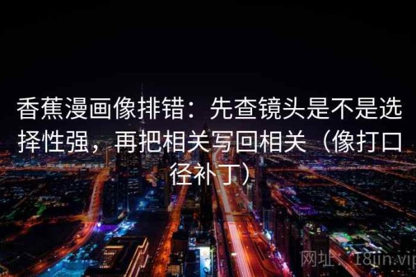 香蕉漫画像排错：先查镜头是不是选择性强，再把相关写回相关（像打口径补丁）