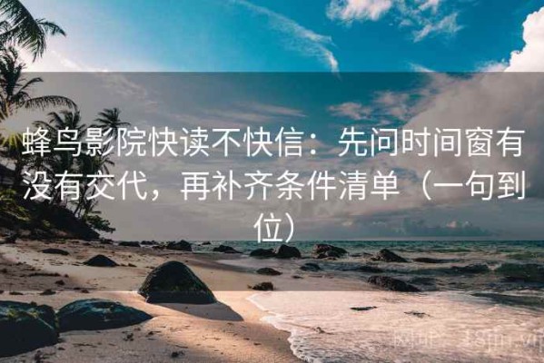 蜂鸟影院快读不快信：先问时间窗有没有交代，再补齐条件清单（一句到位）