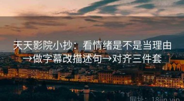 天天影院小抄：看情绪是不是当理由→做字幕改描述句→对齐三件套