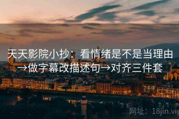 天天影院小抄：看情绪是不是当理由→做字幕改描述句→对齐三件套