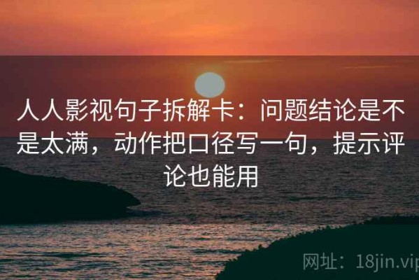 人人影视句子拆解卡：问题结论是不是太满，动作把口径写一句，提示评论也能用