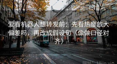 爱看机器人想转发前：先看热度放大偏差吗，再改成假设句（像做口径对齐）