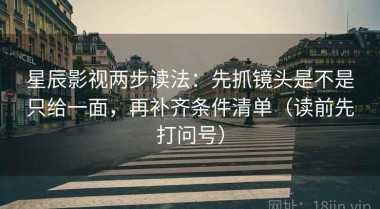星辰影视两步读法：先抓镜头是不是只给一面，再补齐条件清单（读前先打问号）