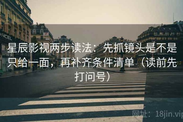 星辰影视两步读法：先抓镜头是不是只给一面，再补齐条件清单（读前先打问号）