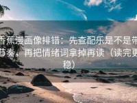 香蕉漫画像排错：先查配乐是不是带节奏，再把情绪词拿掉再读（读完更稳）