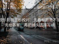 欧乐影视三秒校对：先看标题是不是先给答案，再把镜头选择写明