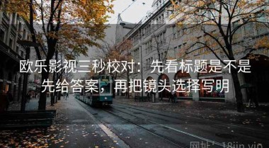 欧乐影视三秒校对：先看标题是不是先给答案，再把镜头选择写明