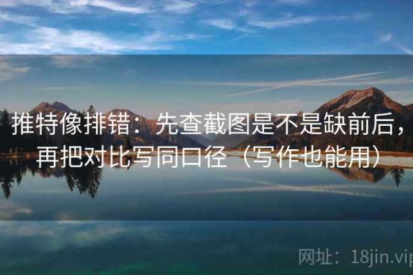 推特像排错：先查截图是不是缺前后，再把对比写同口径（写作也能用）