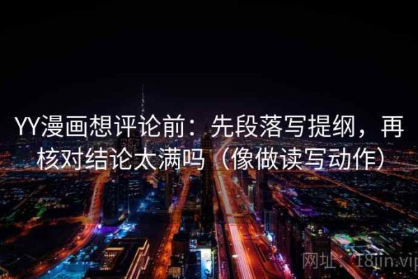 YY漫画想评论前：先段落写提纲，再核对结论太满吗（像做读写动作）