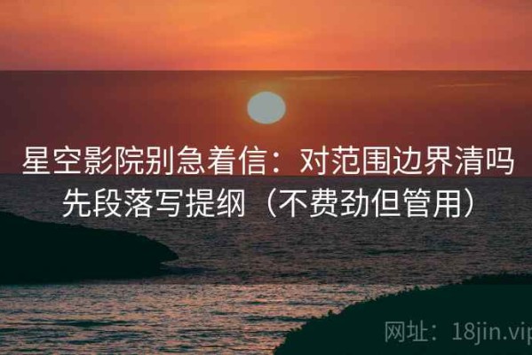 星空影院别急着信：对范围边界清吗先段落写提纲（不费劲但管用）