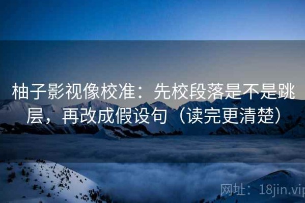 柚子影视像校准：先校段落是不是跳层，再改成假设句（读完更清楚）
