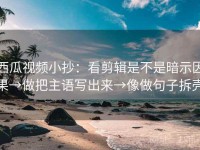 西瓜视频小抄：看剪辑是不是暗示因果→做把主语写出来→像做句子拆壳
