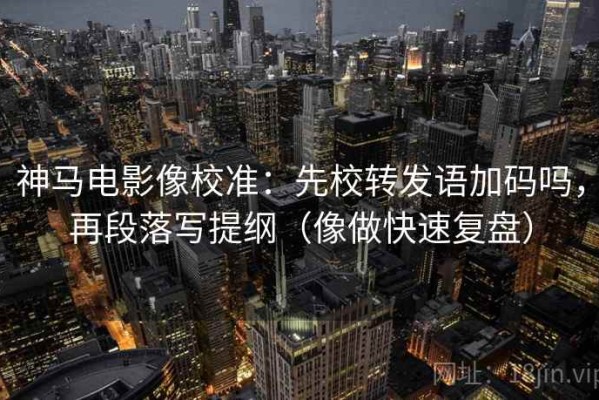 神马电影像校准：先校转发语加码吗，再段落写提纲（像做快速复盘）