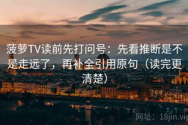 菠萝TV读前先打问号：先看推断是不是走远了，再补全引用原句（读完更清楚）