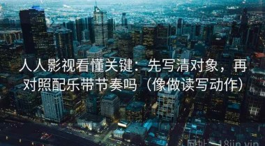人人影视看懂关键：先写清对象，再对照配乐带节奏吗（像做读写动作）