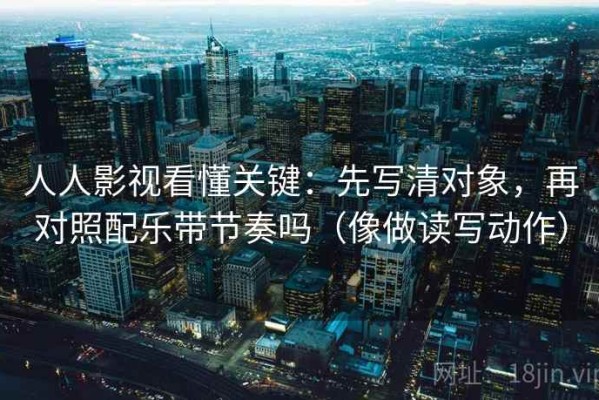 人人影视看懂关键：先写清对象，再对照配乐带节奏吗（像做读写动作）