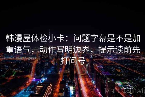 韩漫屋体检小卡：问题字幕是不是加重语气，动作写明边界，提示读前先打问号