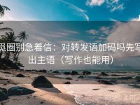 觅圈别急着信：对转发语加码吗先写出主语（写作也能用）