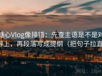 糖心Vlog像排错：先查主语是不是对得上，再段落写成提纲（把句子拉直）