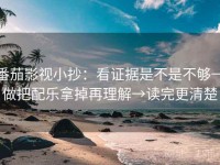 番茄影视小抄：看证据是不是不够→做把配乐拿掉再理解→读完更清楚