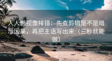 人人影视像排错：先查剪辑是不是暗示因果，再把主语写出来（三秒就能做）