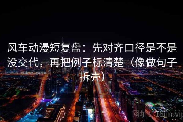 风车动漫短复盘：先对齐口径是不是没交代，再把例子标清楚（像做句子拆壳）