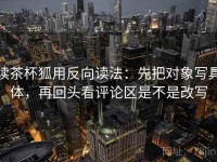 读茶杯狐用反向读法：先把对象写具体，再回头看评论区是不是改写