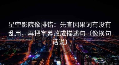 星空影院像排错：先查因果词有没有乱用，再把字幕改成描述句（像换句话说）