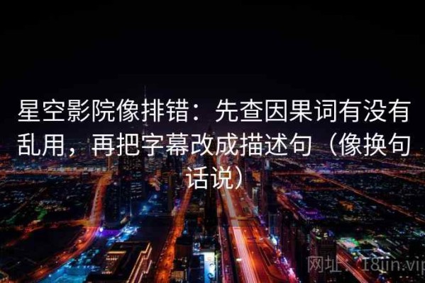 星空影院像排错：先查因果词有没有乱用，再把字幕改成描述句（像换句话说）