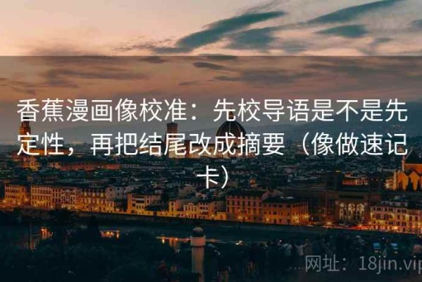 香蕉漫画像校准：先校导语是不是先定性，再把结尾改成摘要（像做速记卡）